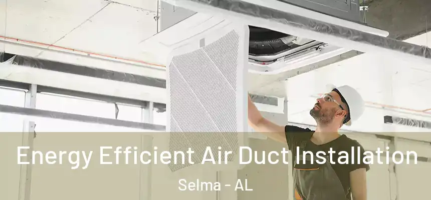 Energy Efficient Air Duct Installation Selma - AL
